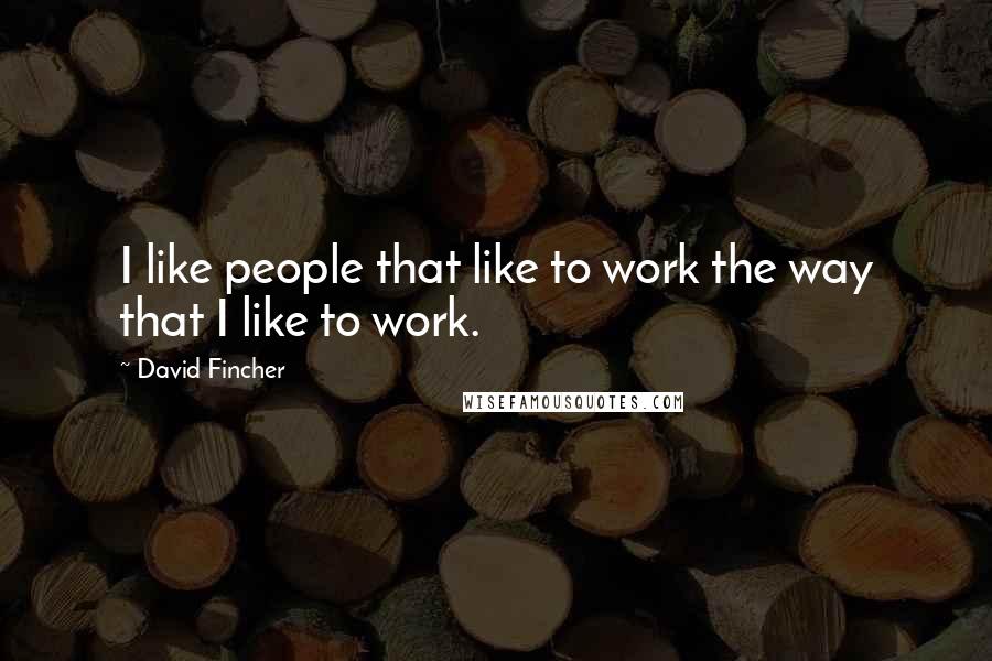 David Fincher Quotes: I like people that like to work the way that I like to work.
