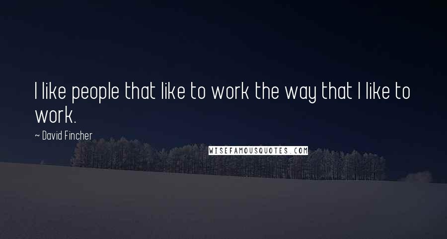 David Fincher Quotes: I like people that like to work the way that I like to work.