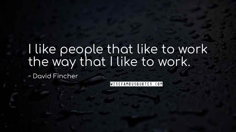 David Fincher Quotes: I like people that like to work the way that I like to work.