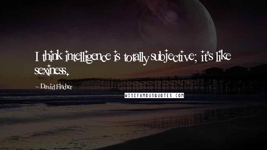 David Fincher Quotes: I think intelligence is totally subjective; it's like sexiness.