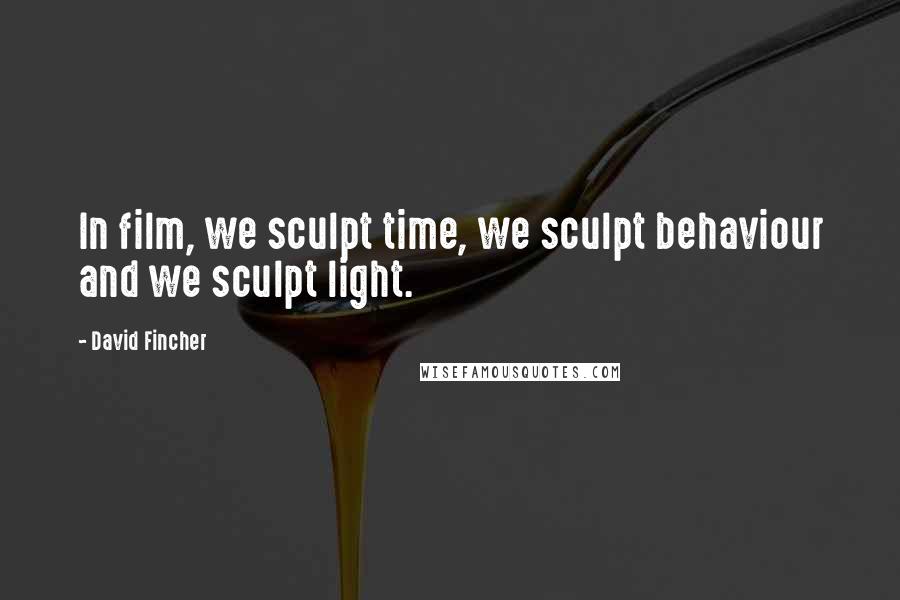 David Fincher Quotes: In film, we sculpt time, we sculpt behaviour and we sculpt light.