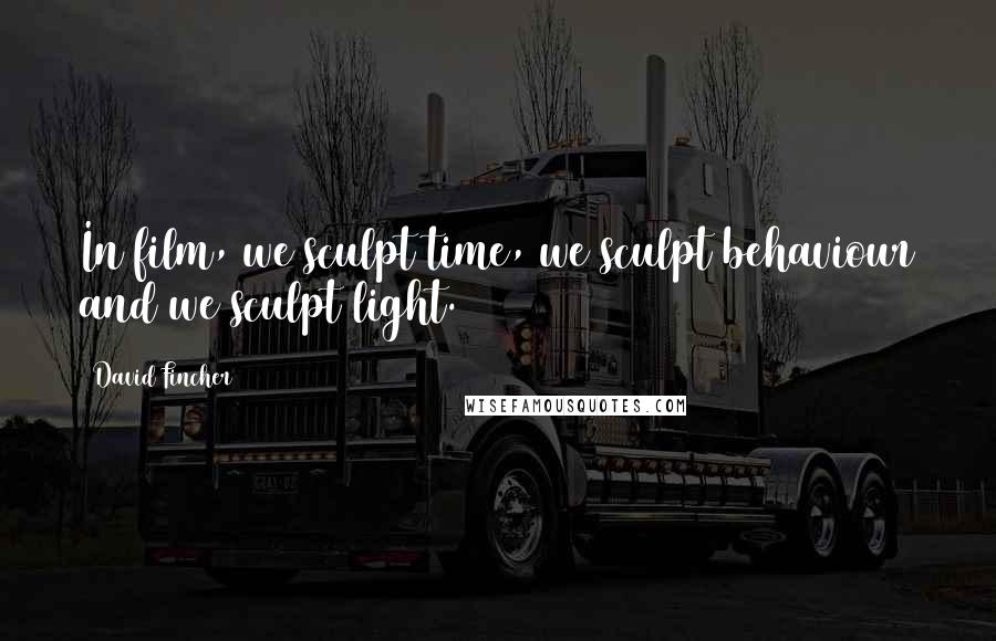 David Fincher Quotes: In film, we sculpt time, we sculpt behaviour and we sculpt light.
