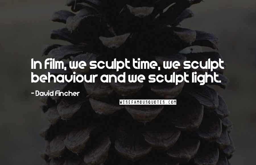 David Fincher Quotes: In film, we sculpt time, we sculpt behaviour and we sculpt light.