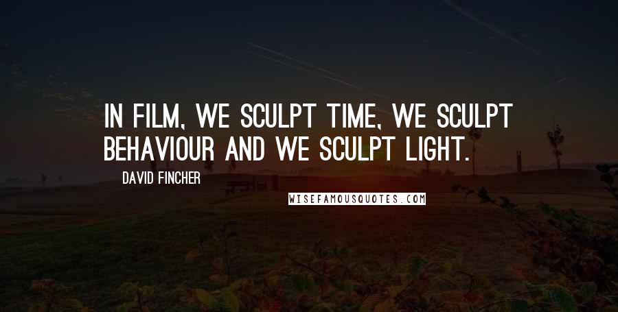 David Fincher Quotes: In film, we sculpt time, we sculpt behaviour and we sculpt light.