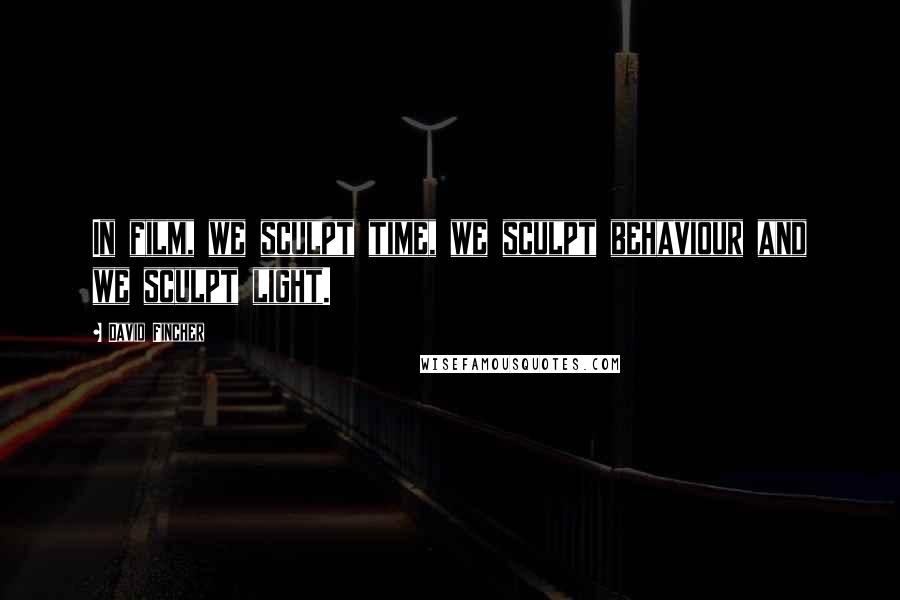 David Fincher Quotes: In film, we sculpt time, we sculpt behaviour and we sculpt light.