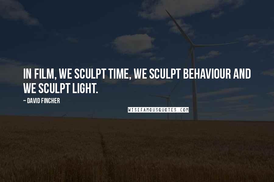 David Fincher Quotes: In film, we sculpt time, we sculpt behaviour and we sculpt light.