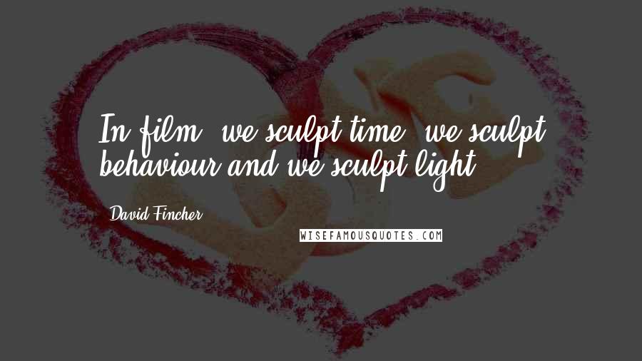 David Fincher Quotes: In film, we sculpt time, we sculpt behaviour and we sculpt light.
