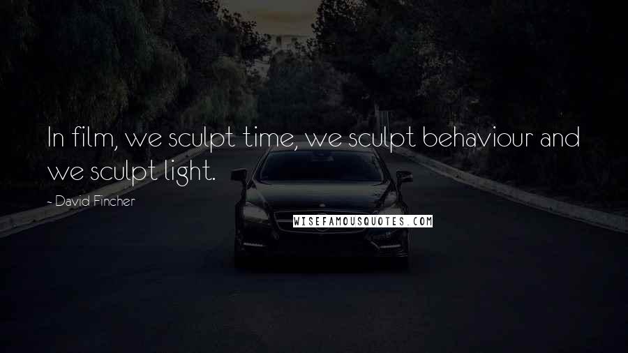 David Fincher Quotes: In film, we sculpt time, we sculpt behaviour and we sculpt light.