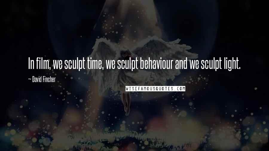David Fincher Quotes: In film, we sculpt time, we sculpt behaviour and we sculpt light.