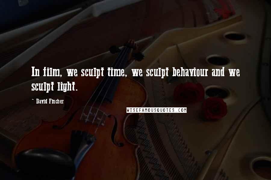 David Fincher Quotes: In film, we sculpt time, we sculpt behaviour and we sculpt light.