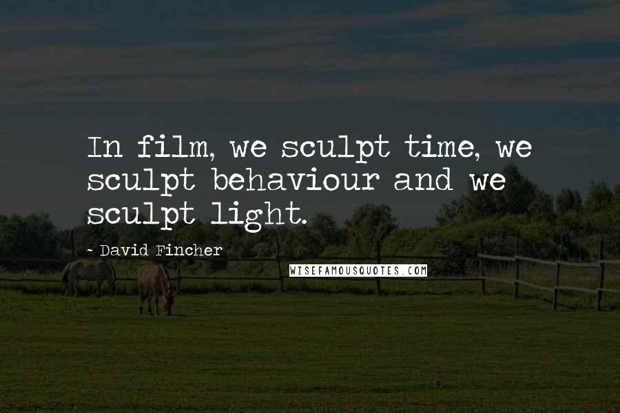 David Fincher Quotes: In film, we sculpt time, we sculpt behaviour and we sculpt light.
