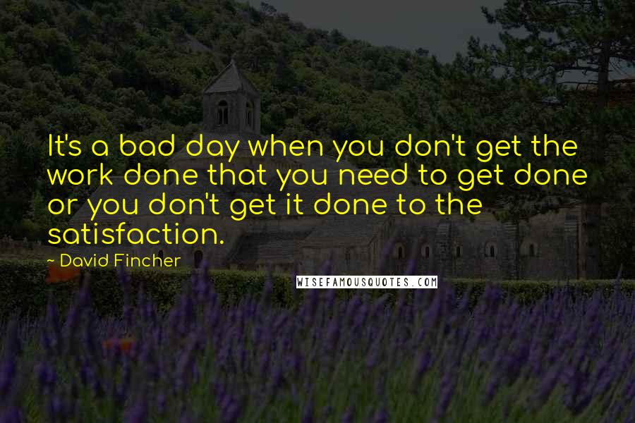 David Fincher Quotes: It's a bad day when you don't get the work done that you need to get done or you don't get it done to the satisfaction.