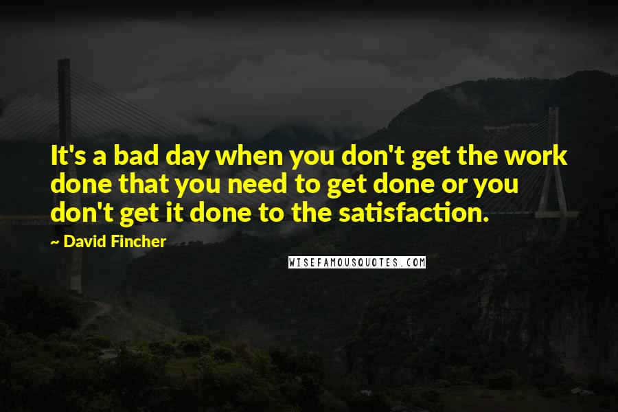 David Fincher Quotes: It's a bad day when you don't get the work done that you need to get done or you don't get it done to the satisfaction.