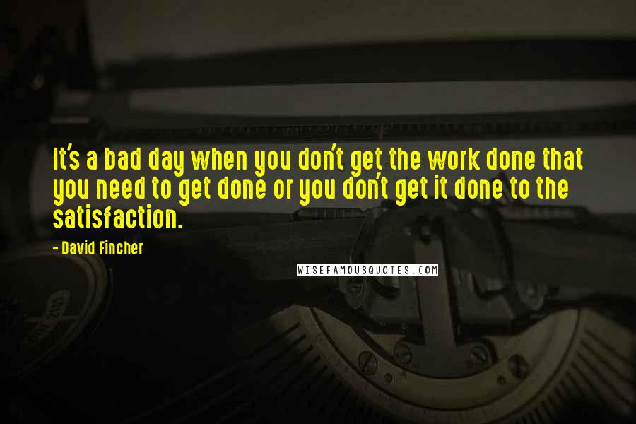 David Fincher Quotes: It's a bad day when you don't get the work done that you need to get done or you don't get it done to the satisfaction.