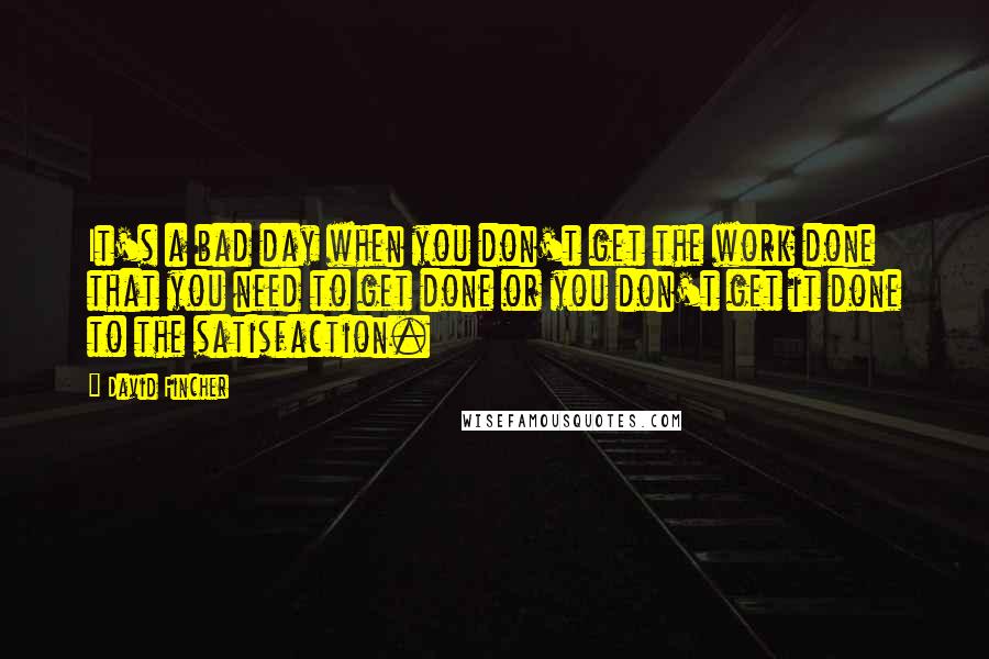 David Fincher Quotes: It's a bad day when you don't get the work done that you need to get done or you don't get it done to the satisfaction.