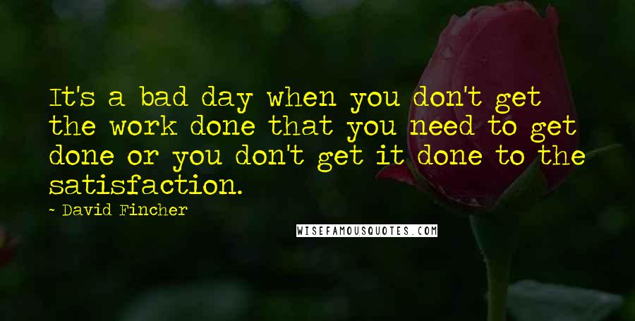 David Fincher Quotes: It's a bad day when you don't get the work done that you need to get done or you don't get it done to the satisfaction.