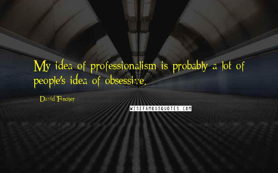 David Fincher Quotes: My idea of professionalism is probably a lot of people's idea of obsessive.
