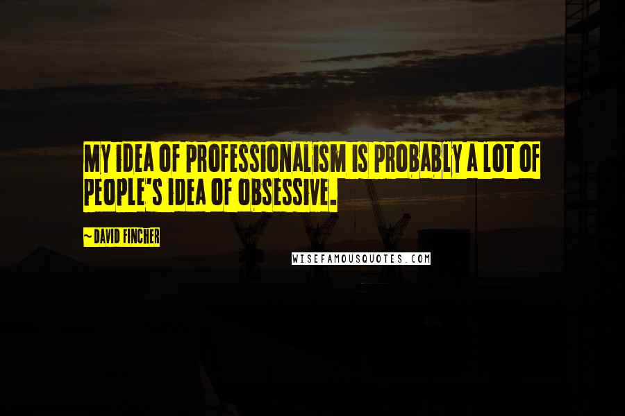 David Fincher Quotes: My idea of professionalism is probably a lot of people's idea of obsessive.