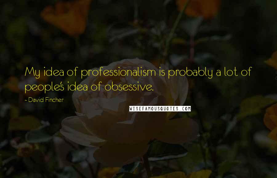 David Fincher Quotes: My idea of professionalism is probably a lot of people's idea of obsessive.