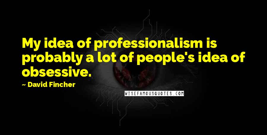 David Fincher Quotes: My idea of professionalism is probably a lot of people's idea of obsessive.