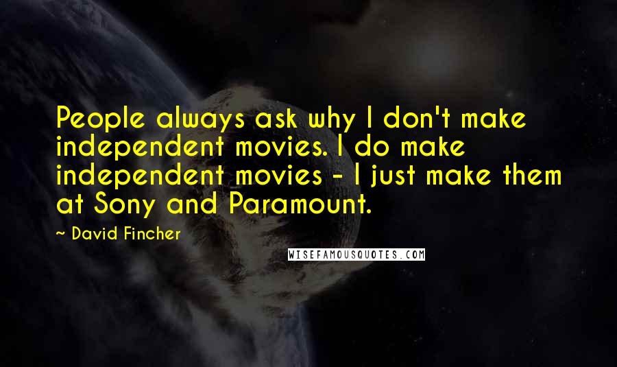 David Fincher Quotes: People always ask why I don't make independent movies. I do make independent movies - I just make them at Sony and Paramount.