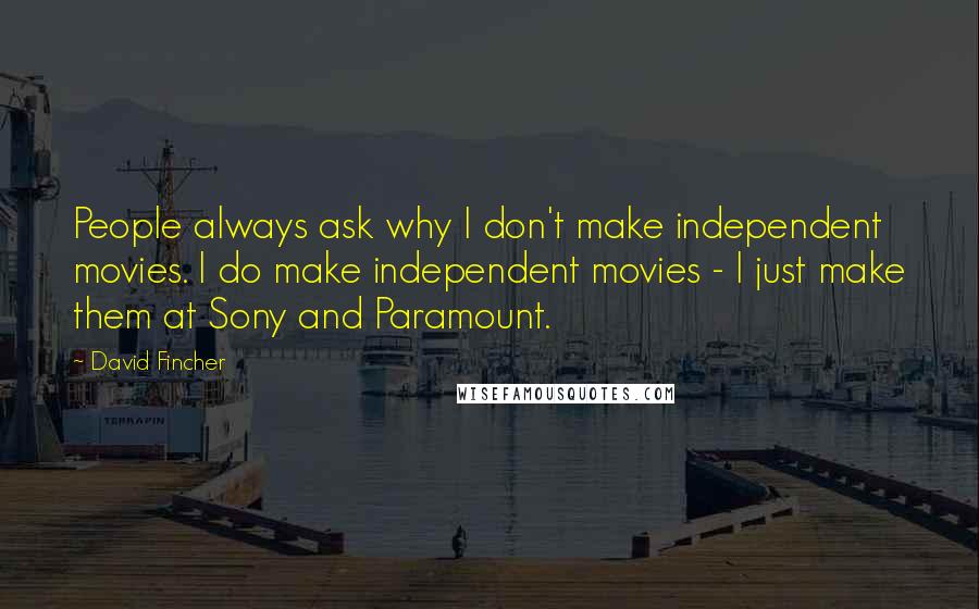 David Fincher Quotes: People always ask why I don't make independent movies. I do make independent movies - I just make them at Sony and Paramount.