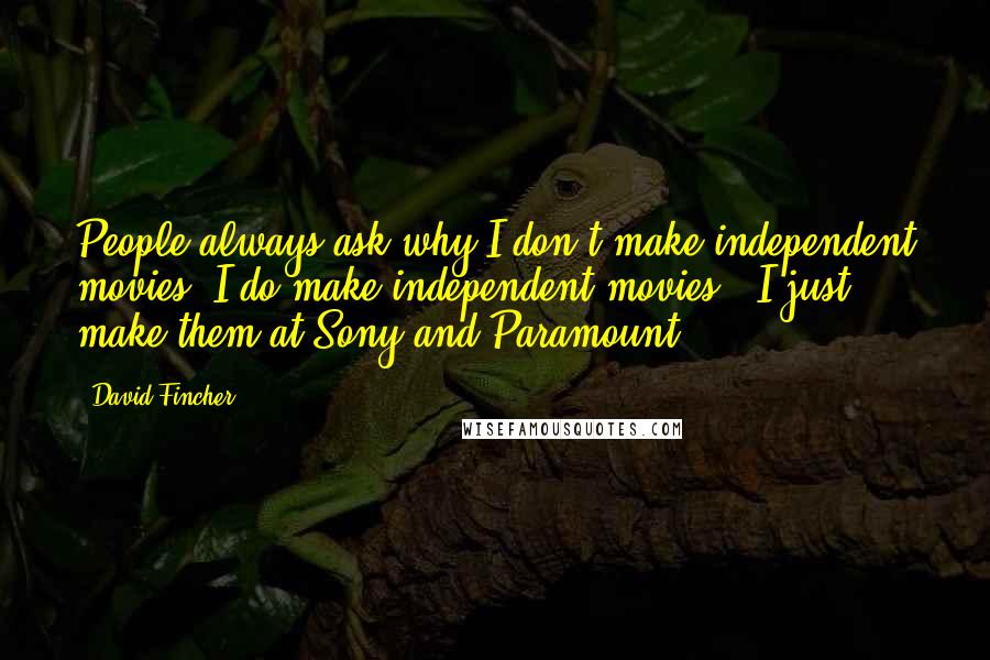 David Fincher Quotes: People always ask why I don't make independent movies. I do make independent movies - I just make them at Sony and Paramount.