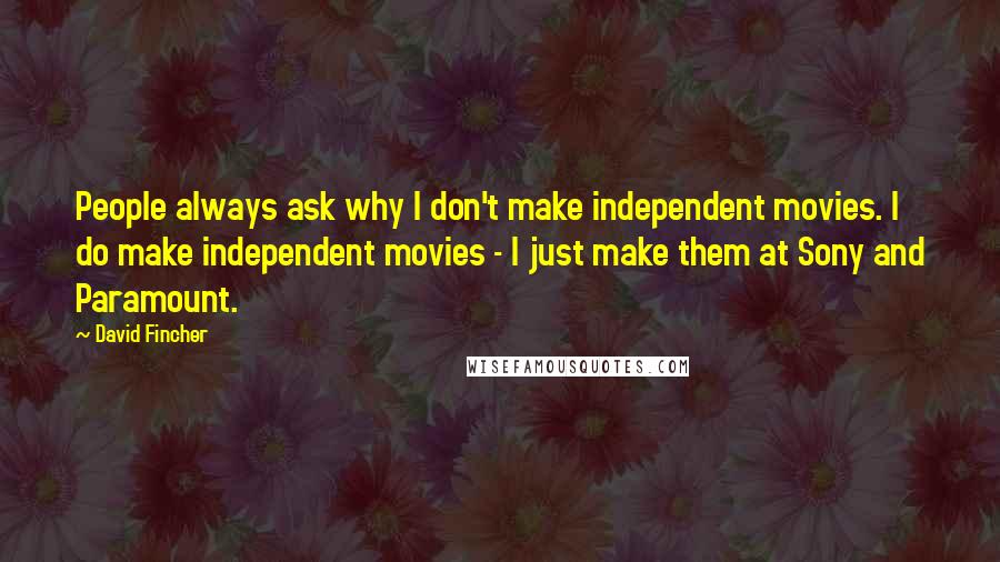 David Fincher Quotes: People always ask why I don't make independent movies. I do make independent movies - I just make them at Sony and Paramount.