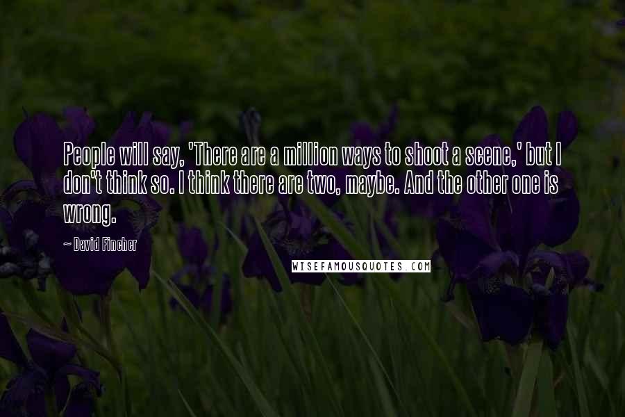 David Fincher Quotes: People will say, 'There are a million ways to shoot a scene,' but I don't think so. I think there are two, maybe. And the other one is wrong.