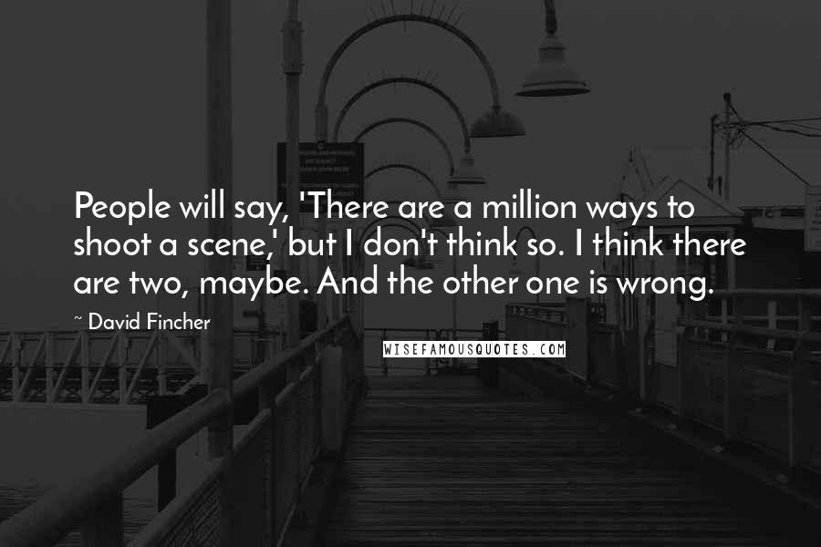 David Fincher Quotes: People will say, 'There are a million ways to shoot a scene,' but I don't think so. I think there are two, maybe. And the other one is wrong.