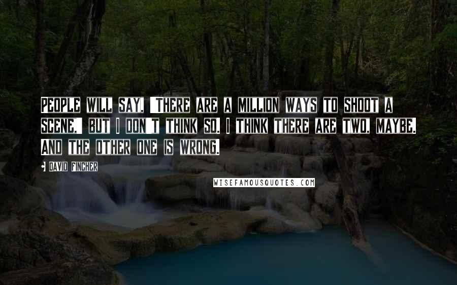 David Fincher Quotes: People will say, 'There are a million ways to shoot a scene,' but I don't think so. I think there are two, maybe. And the other one is wrong.