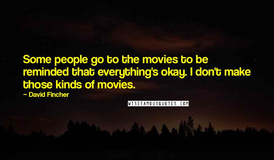 David Fincher Quotes: Some people go to the movies to be reminded that everything's okay. I don't make those kinds of movies.