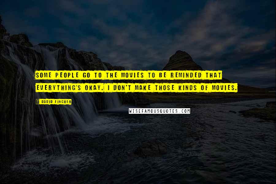 David Fincher Quotes: Some people go to the movies to be reminded that everything's okay. I don't make those kinds of movies.