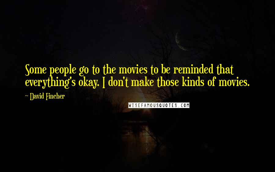 David Fincher Quotes: Some people go to the movies to be reminded that everything's okay. I don't make those kinds of movies.