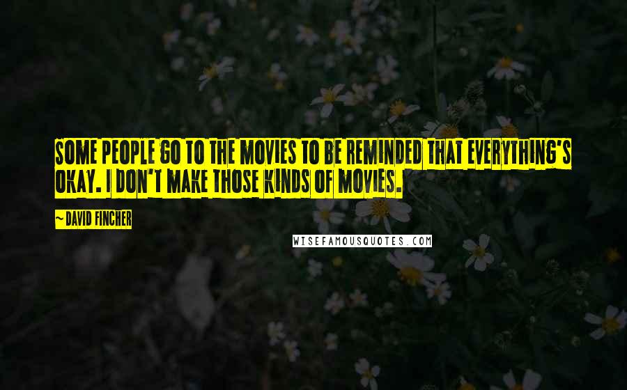 David Fincher Quotes: Some people go to the movies to be reminded that everything's okay. I don't make those kinds of movies.