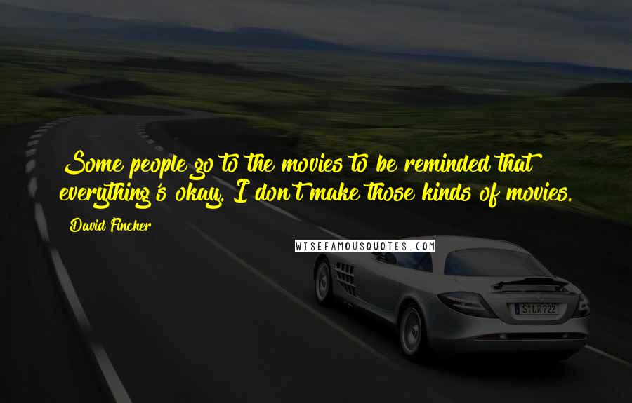 David Fincher Quotes: Some people go to the movies to be reminded that everything's okay. I don't make those kinds of movies.