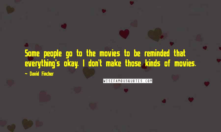 David Fincher Quotes: Some people go to the movies to be reminded that everything's okay. I don't make those kinds of movies.