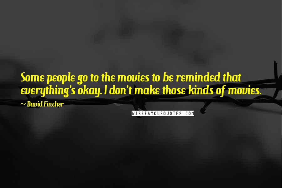 David Fincher Quotes: Some people go to the movies to be reminded that everything's okay. I don't make those kinds of movies.