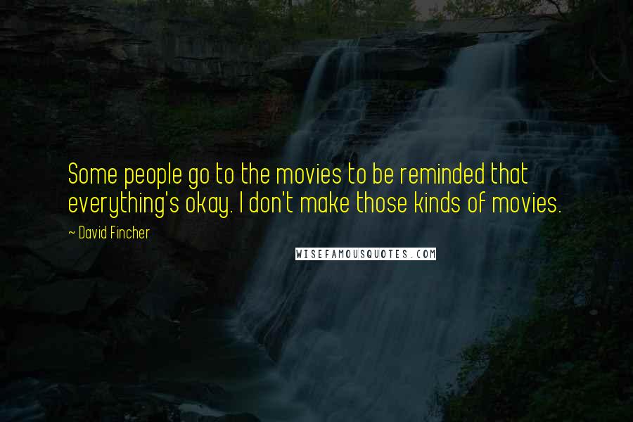 David Fincher Quotes: Some people go to the movies to be reminded that everything's okay. I don't make those kinds of movies.