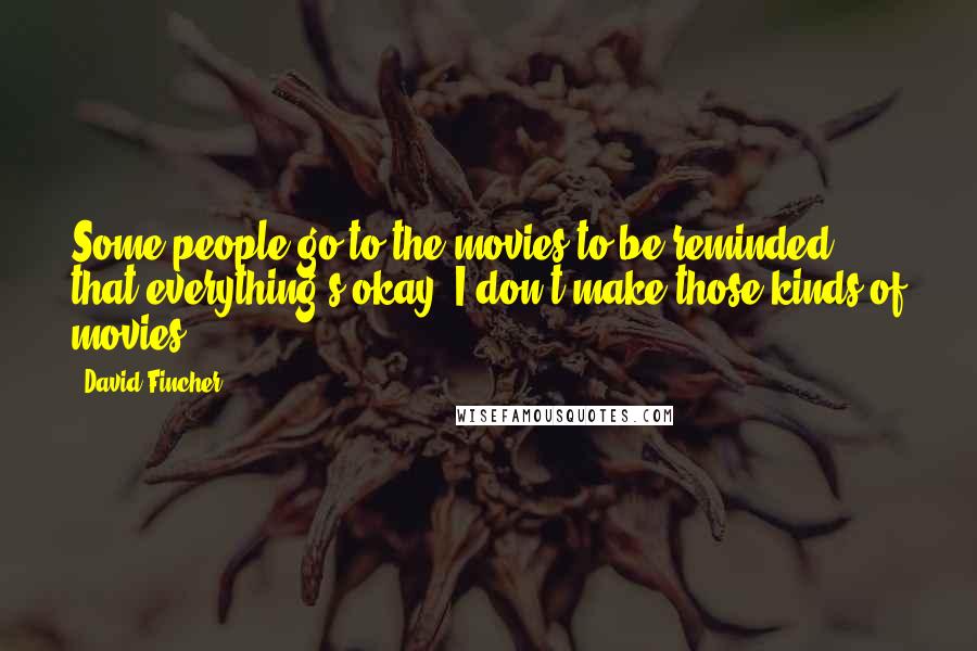 David Fincher Quotes: Some people go to the movies to be reminded that everything's okay. I don't make those kinds of movies.