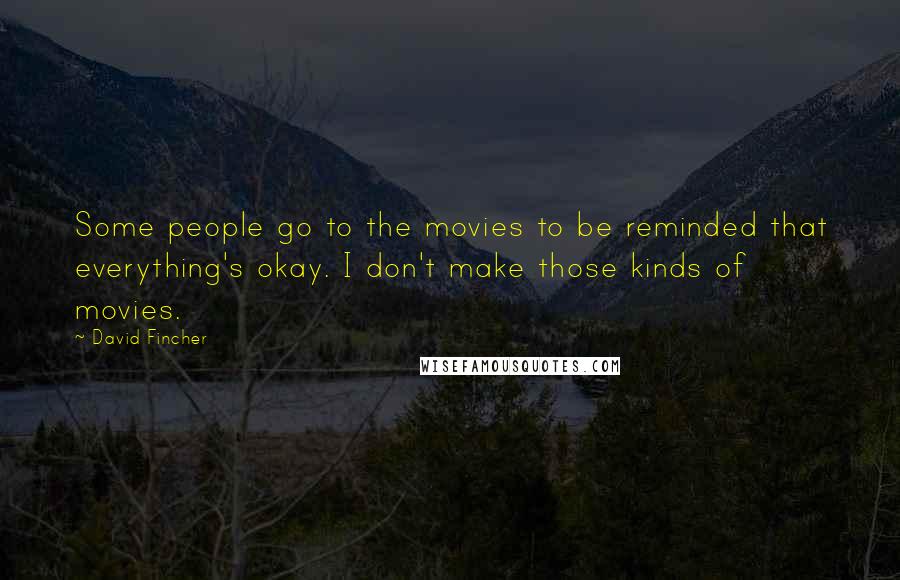 David Fincher Quotes: Some people go to the movies to be reminded that everything's okay. I don't make those kinds of movies.