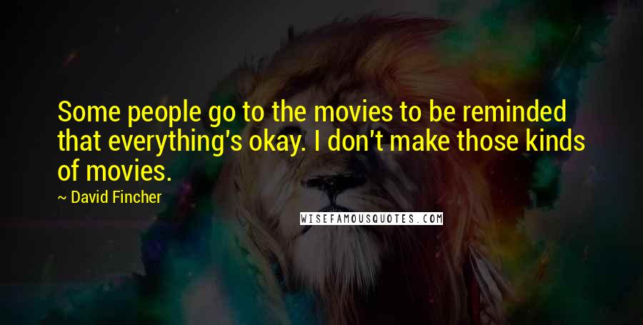 David Fincher Quotes: Some people go to the movies to be reminded that everything's okay. I don't make those kinds of movies.