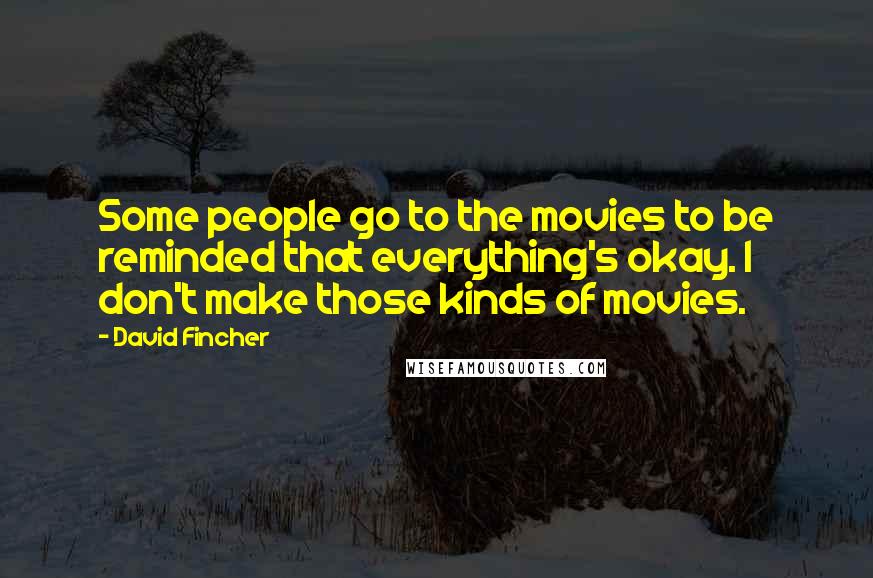 David Fincher Quotes: Some people go to the movies to be reminded that everything's okay. I don't make those kinds of movies.