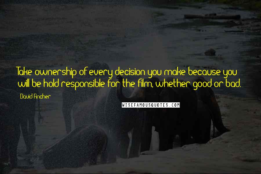 David Fincher Quotes: Take ownership of every decision you make because you will be hold responsible for the film, whether good or bad.