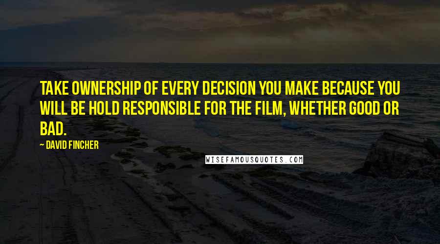 David Fincher Quotes: Take ownership of every decision you make because you will be hold responsible for the film, whether good or bad.