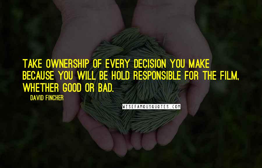 David Fincher Quotes: Take ownership of every decision you make because you will be hold responsible for the film, whether good or bad.