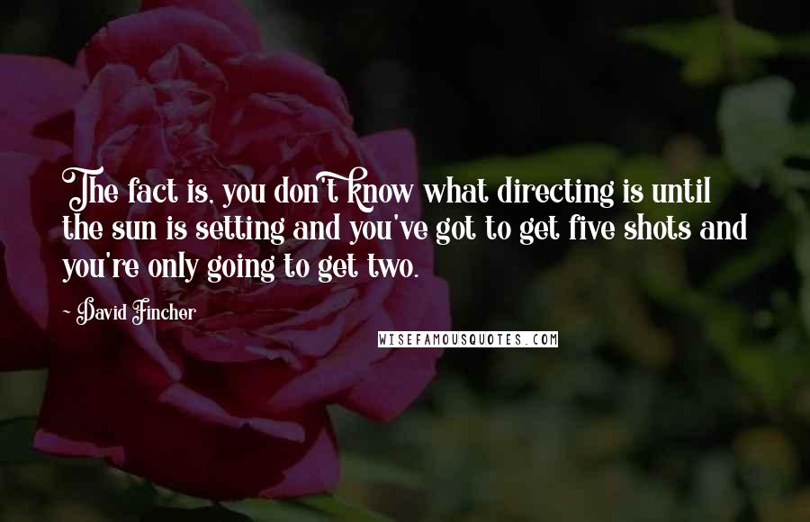 David Fincher Quotes: The fact is, you don't know what directing is until the sun is setting and you've got to get five shots and you're only going to get two.