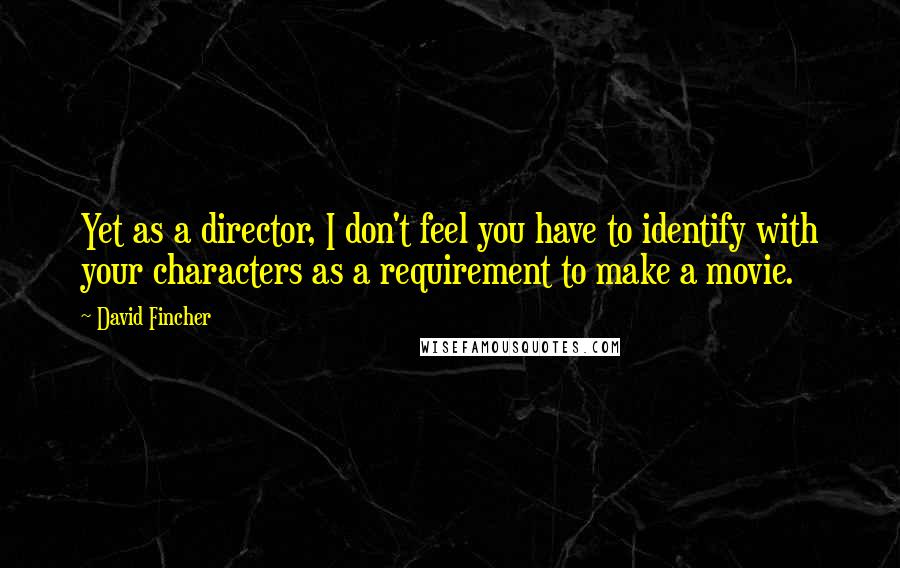 David Fincher Quotes: Yet as a director, I don't feel you have to identify with your characters as a requirement to make a movie.