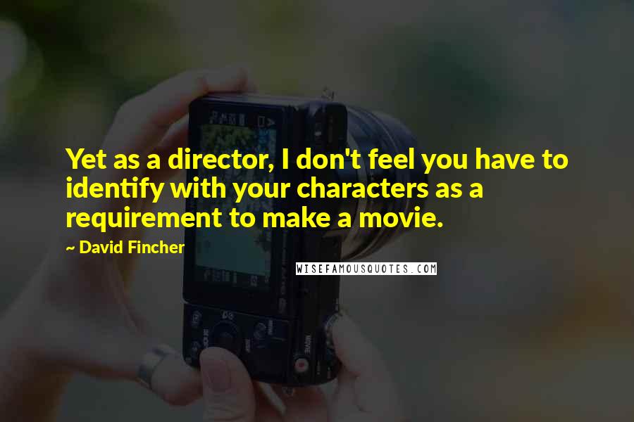 David Fincher Quotes: Yet as a director, I don't feel you have to identify with your characters as a requirement to make a movie.