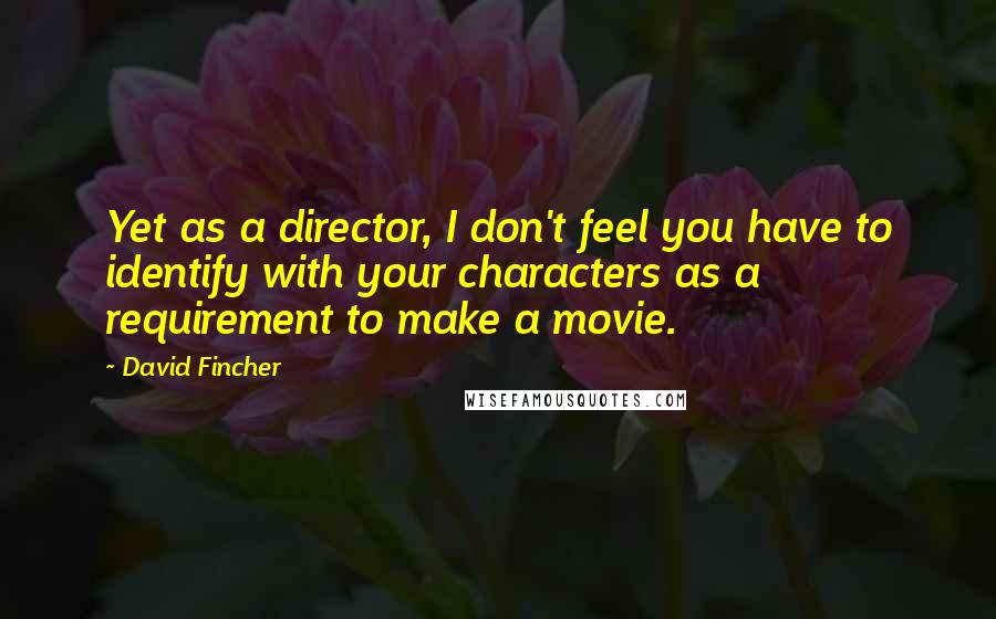 David Fincher Quotes: Yet as a director, I don't feel you have to identify with your characters as a requirement to make a movie.